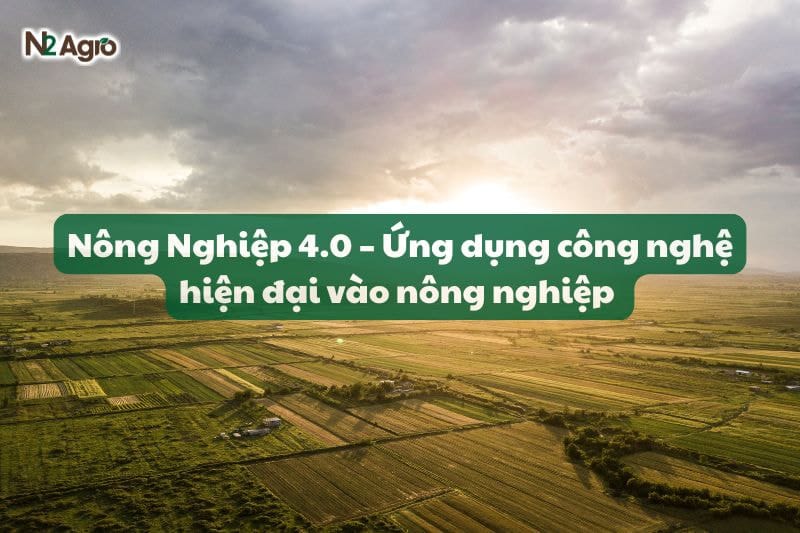 Nông Nghiệp 4.0 – Ứng dụng công nghệ hiện đại vào nông nghiệp
